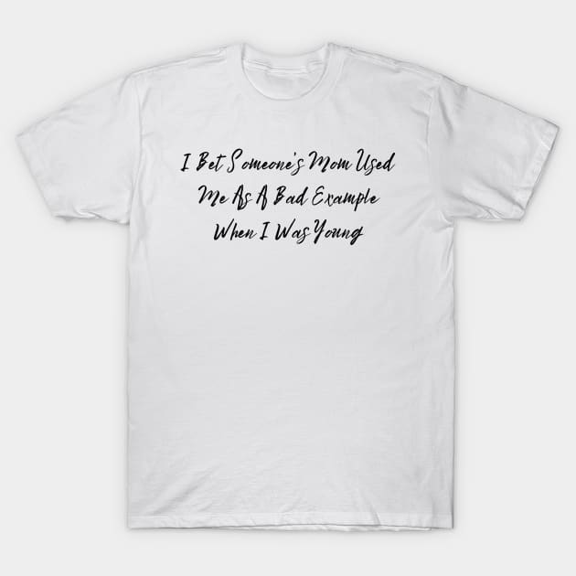 I Bet Someone's Mom Used Me As A Bad Example When I Was Young Sassy T-Shirt, Clever Bad Example Quote Top, Fun Gift for Bestie T-Shirt by TeeGeek Boutique